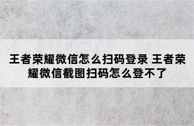 王者荣耀微信怎么扫码登录 王者荣耀微信截图扫码怎么登不了